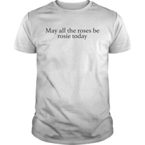 May All The Roses Be Rosie Today Shirt